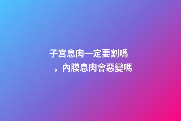 子宮息肉一定要割嗎，內膜息肉會惡變嗎